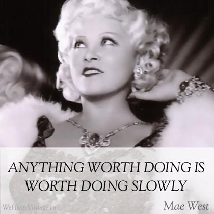 Anything worth doing is worth doing slowly - Mae West